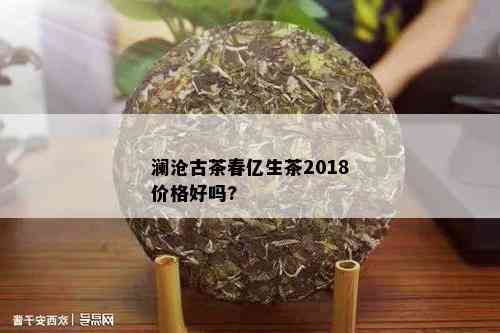 澜沧古茶春亿生茶2018价格好吗?