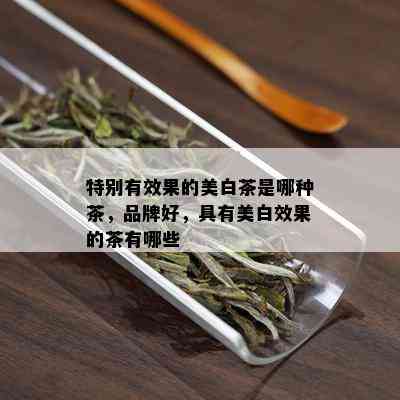 特别有效果的美白茶是哪种茶，品牌好，具有美白效果的茶有哪些