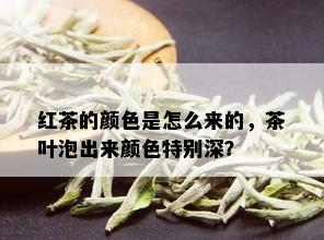 红茶的颜色是怎么来的，茶叶泡出来颜色特别深？