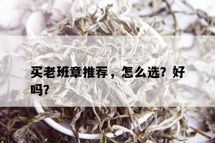 买老班章推荐，怎么选？好吗？