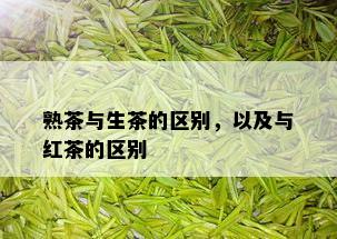 熟茶与生茶的区别，以及与红茶的区别