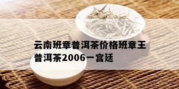 云南班章普洱茶价格班章王普洱茶2006一宫廷