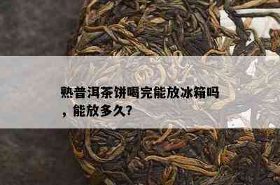 熟普洱茶饼喝完能放冰箱吗，能放多久？