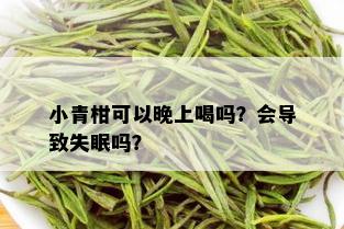 小青柑可以晚上喝吗？会导致失眠吗？