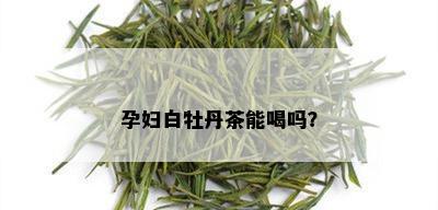 孕妇白牡丹茶能喝吗？