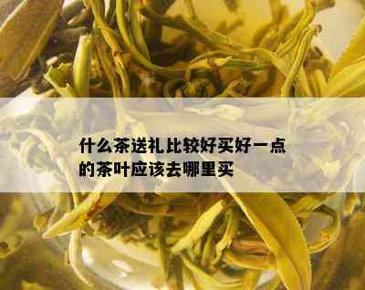 什么茶送礼比较好买好一点的茶叶应该去哪里买