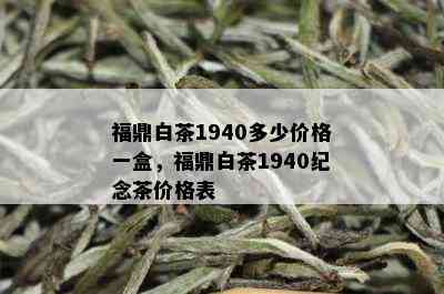 福鼎白茶1940多少价格一盒，福鼎白茶1940纪念茶价格表