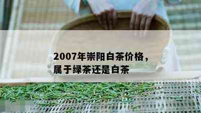 2007年崇阳白茶价格，属于绿茶还是白茶