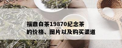 福鼎白茶19870纪念茶的价格、图片以及购买渠道