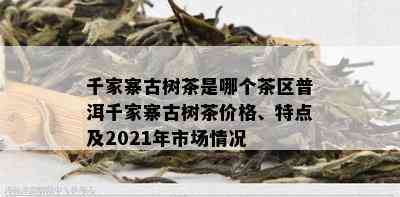 千家寨古树茶是哪个茶区普洱千家寨古树茶价格、特点及2021年市场情况