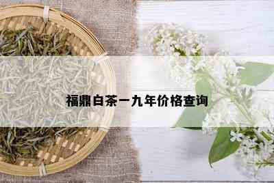 福鼎白茶一九年价格查询