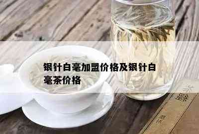 银针白毫加盟价格及银针白毫茶价格