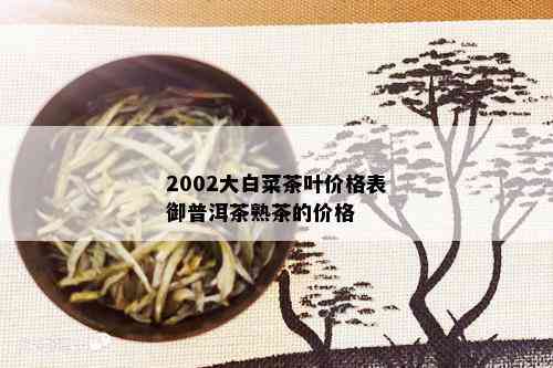 2002大白菜茶叶价格表御普洱茶熟茶的价格