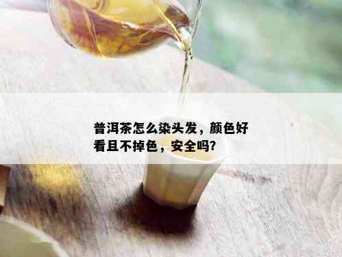 普洱茶怎么染头发，颜色好看且不掉色，安全吗？