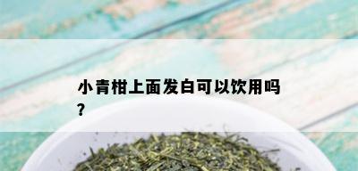 小青柑上面发白可以饮用吗？