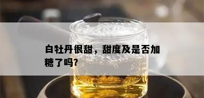 白牡丹很甜，甜度及是否加糖了吗？