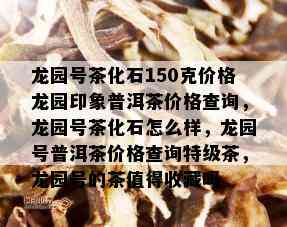 龙园号茶化石150克价格龙园印象普洱茶价格查询，龙园号茶化石怎么样，龙园号普洱茶价格查询特级茶，龙园号的茶值得收藏吗