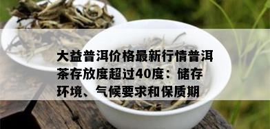 大益普洱价格最新行情普洱茶存放度超过40度：储存环境、气候要求和保质期