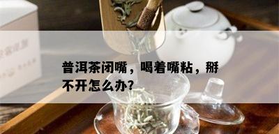 普洱茶闭嘴，喝着嘴粘，掰不开怎么办？