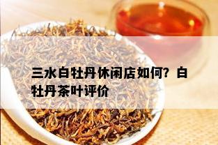 三水白牡丹休闲店如何？白牡丹茶叶评价