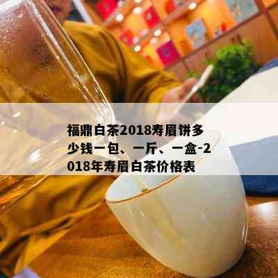 福鼎白茶2018寿眉饼多少钱一包、一斤、一盒-2018年寿眉白茶价格表