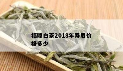 福鼎白茶2018年寿眉价格多少