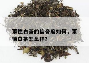 董德白茶的信誉度如何，董德白茶怎么样？