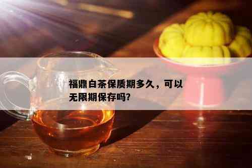 福鼎白茶保质期多久，可以无限期保存吗？