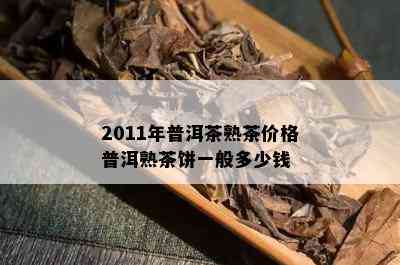 2011年普洱茶熟茶价格普洱熟茶饼一般多少钱