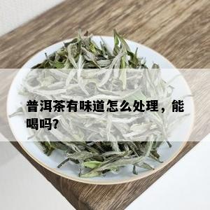 普洱茶有味道怎么处理，能喝吗？