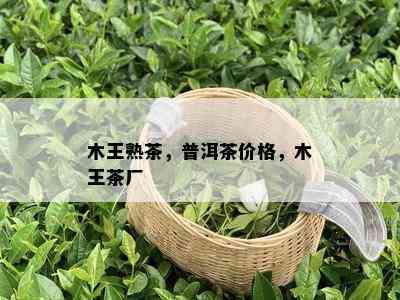 木王熟茶，普洱茶价格，木王茶厂