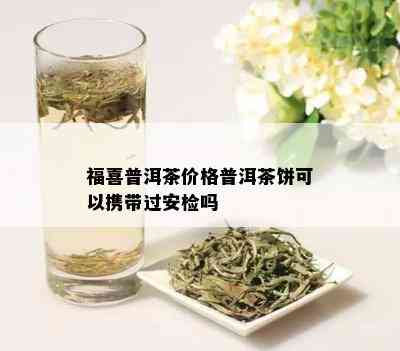 福喜普洱茶价格普洱茶饼可以携带过安检吗