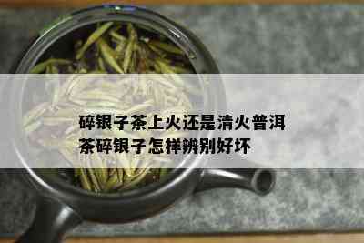 碎银子茶上火还是清火普洱茶碎银子怎样辨别好坏