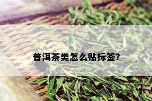 普洱茶类怎么贴标签？