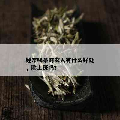 经常喝茶对女人有什么好处，脸上斑吗？