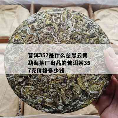 普洱357是什么意思云南勐海茶厂出品的普洱茶357克价格多少钱