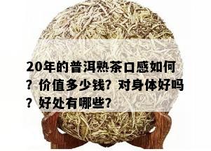 20年的普洱熟茶口感如何？价值多少钱？对身体好吗？好处有哪些？