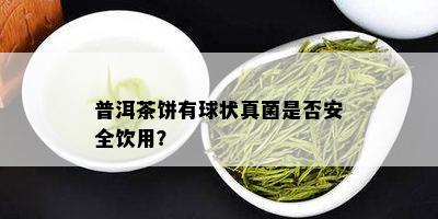 普洱茶饼有球状真菌是否安全饮用？