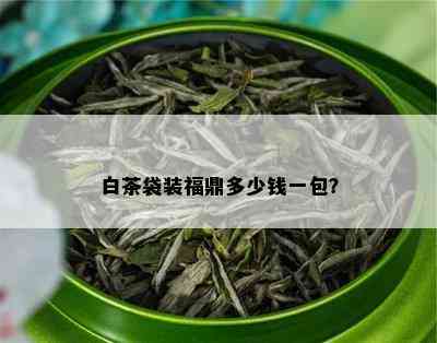 白茶袋装福鼎多少钱一包？