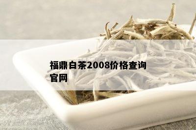 福鼎白茶2008价格查询官网