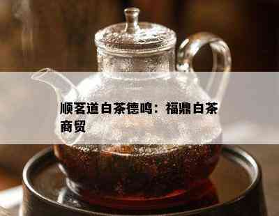 顺茗道白茶德鸣：福鼎白茶商贸