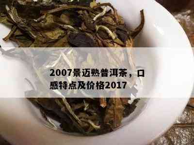 2007景迈熟普洱茶，口感特点及价格2017