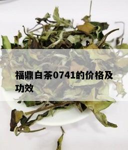 福鼎白茶0741的价格及功效