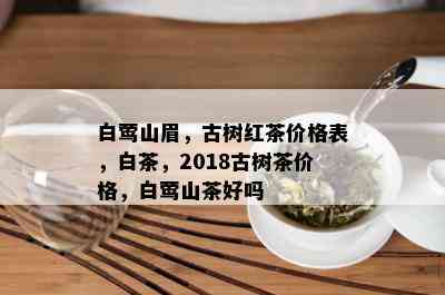 白莺山眉，古树红茶价格表，白茶，2018古树茶价格，白莺山茶好吗