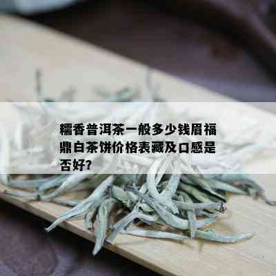 糯香普洱茶一般多少钱眉福鼎白茶饼价格表藏及口感是否好？