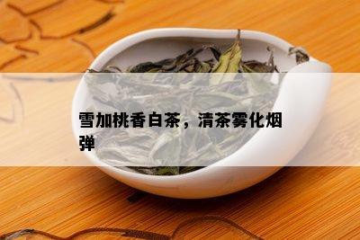 雪加桃香白茶，清茶雾化弹