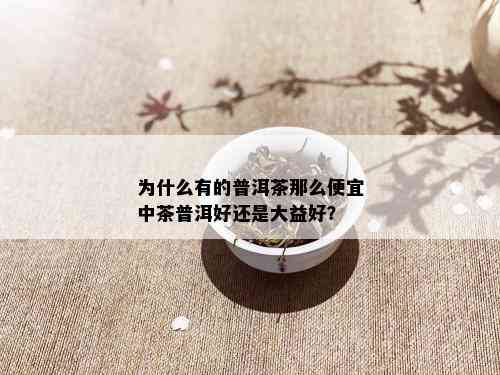 为什么有的普洱茶那么便宜中茶普洱好还是大益好？