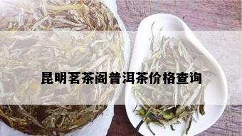 昆明茗茶阁普洱茶价格查询