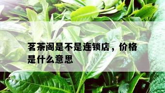 茗茶阁是不是连锁店，价格是什么意思