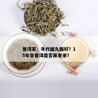 普洱茶：年代越久越好？15年生普洱是否算老茶？